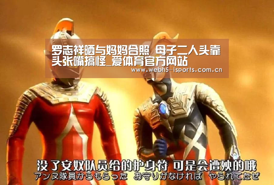 罗志祥晒与妈妈合照 母子二人头靠头张嘴搞怪_爱体育官方网站(图2) 爱体育