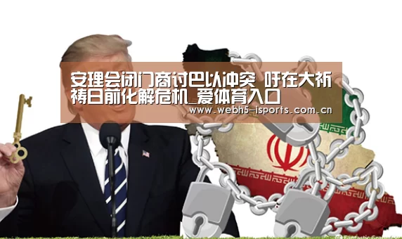 安理会闭门商讨巴以冲突 吁在大祈祷日前化解危机_爱体育入口(图3) 爱体育APP