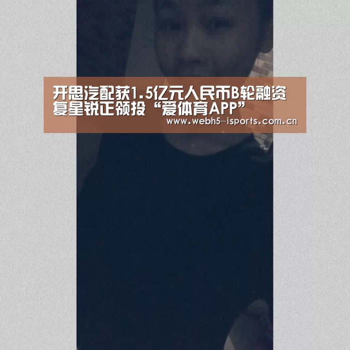 开思汽配获1.5亿元人民币B轮融资复星锐正领投“爱体育APP”(图3) 爱体育h5