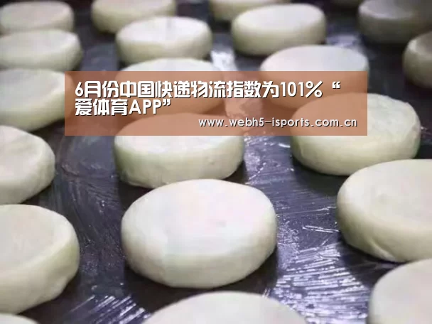 6月份中国快递物流指数为101%“爱体育APP”(图1) 爱体育平台